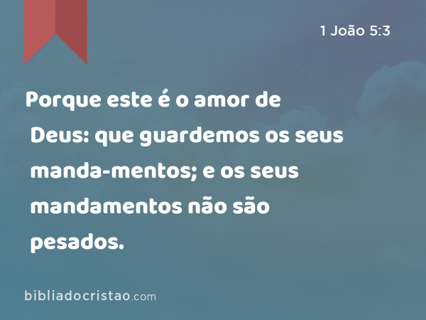 Porque este é o amor de Deus: que guardemos os seus manda-mentos; e os seus mandamentos não são pesados. - 1 João 5:3