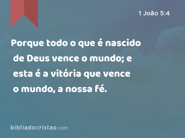 Porque todo o que é nascido de Deus vence o mundo; e esta é a vitória que vence o mundo, a nossa fé. - 1 João 5:4