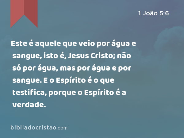 Este é aquele que veio por água e sangue, isto é, Jesus Cristo; não só por água, mas por água e por sangue. E o Espírito é o que testifica, porque o Espírito é a verdade. - 1 João 5:6