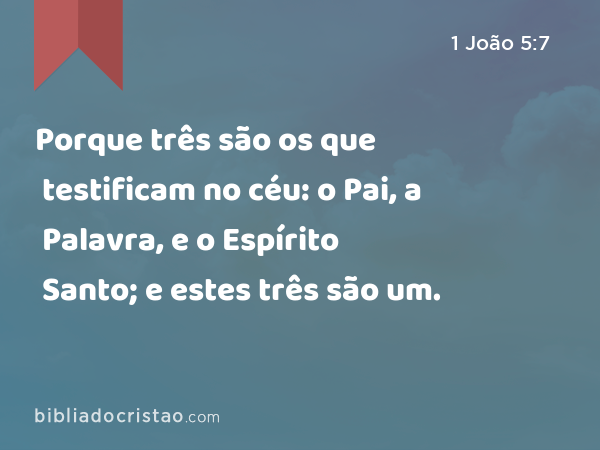 Porque três são os que testificam no céu: o Pai, a Palavra, e o Espírito Santo; e estes três são um. - 1 João 5:7