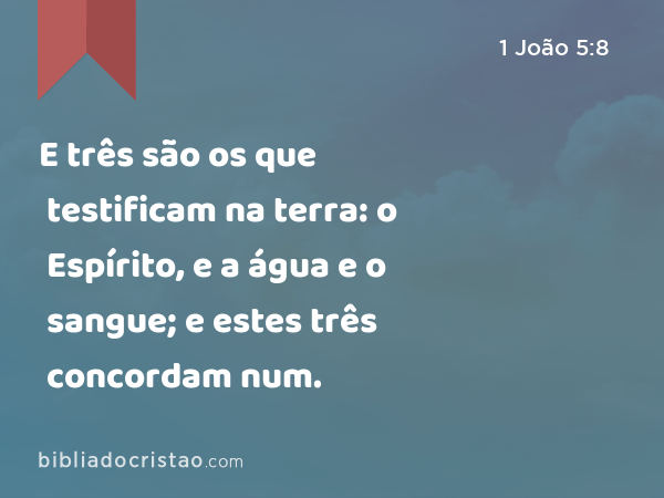 E três são os que testificam na terra: o Espírito, e a água e o sangue; e estes três concordam num. - 1 João 5:8