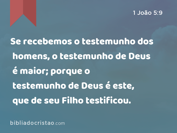 Se recebemos o testemunho dos homens, o testemunho de Deus é maior; porque o testemunho de Deus é este, que de seu Filho testificou. - 1 João 5:9