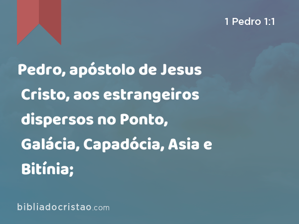 Pedro, apóstolo de Jesus Cristo, aos estrangeiros dispersos no Ponto, Galácia, Capadócia, Asia e Bitínia; - 1 Pedro 1:1