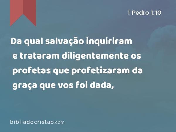 Da qual salvação inquiriram e trataram diligentemente os profetas que profetizaram da graça que vos foi dada, - 1 Pedro 1:10