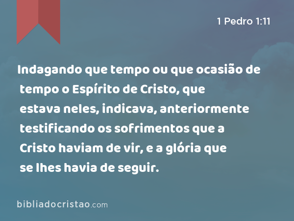 Indagando que tempo ou que ocasião de tempo o Espírito de Cristo, que estava neles, indicava, anteriormente testificando os sofrimentos que a Cristo haviam de vir, e a glória que se lhes havia de seguir. - 1 Pedro 1:11