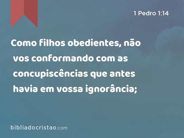 Como filhos obedientes, não vos conformando com as concupiscências que antes havia em vossa ignorância; - 1 Pedro 1:14