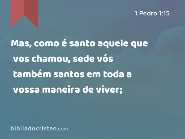 Mas, como é santo aquele que vos chamou, sede vós também santos em toda a vossa maneira de viver; - 1 Pedro 1:15