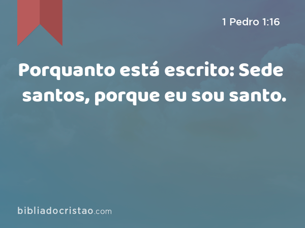 Porquanto está escrito: Sede santos, porque eu sou santo. - 1 Pedro 1:16