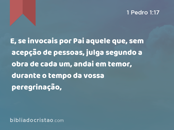 E, se invocais por Pai aquele que, sem acepção de pessoas, julga segundo a obra de cada um, andai em temor, durante o tempo da vossa peregrinação, - 1 Pedro 1:17