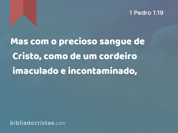 Mas com o precioso sangue de Cristo, como de um cordeiro imaculado e incontaminado, - 1 Pedro 1:19