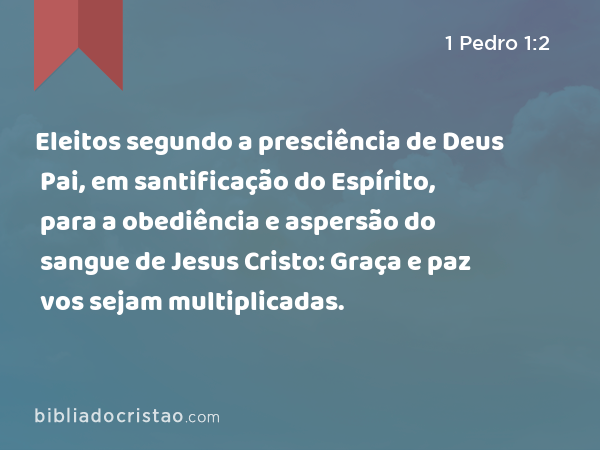 Eleitos segundo a presciência de Deus Pai, em santificação do Espírito, para a obediência e aspersão do sangue de Jesus Cristo: Graça e paz vos sejam multiplicadas. - 1 Pedro 1:2