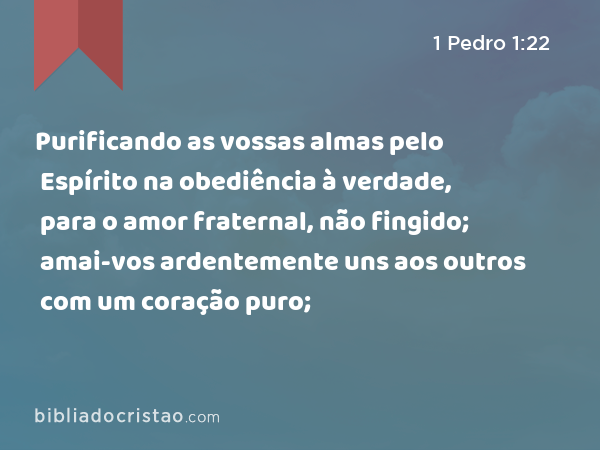 Purificando as vossas almas pelo Espírito na obediência à verdade, para o amor fraternal, não fingido; amai-vos ardentemente uns aos outros com um coração puro; - 1 Pedro 1:22