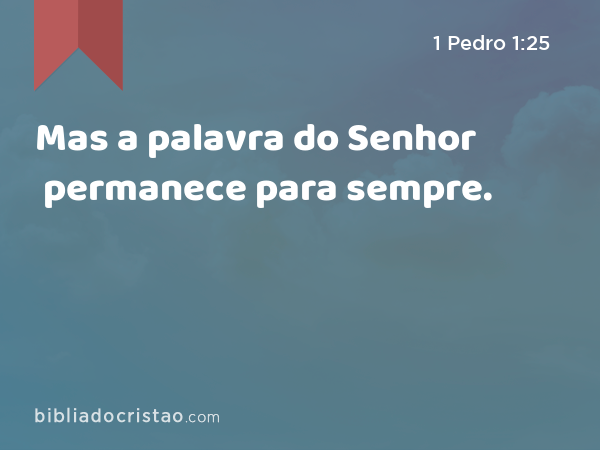 Mas a palavra do Senhor permanece para sempre. - 1 Pedro 1:25