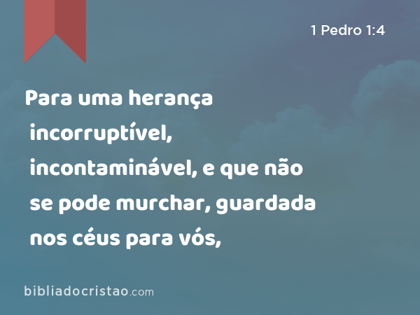 Para uma herança incorruptível, incontaminável, e que não se pode murchar, guardada nos céus para vós, - 1 Pedro 1:4