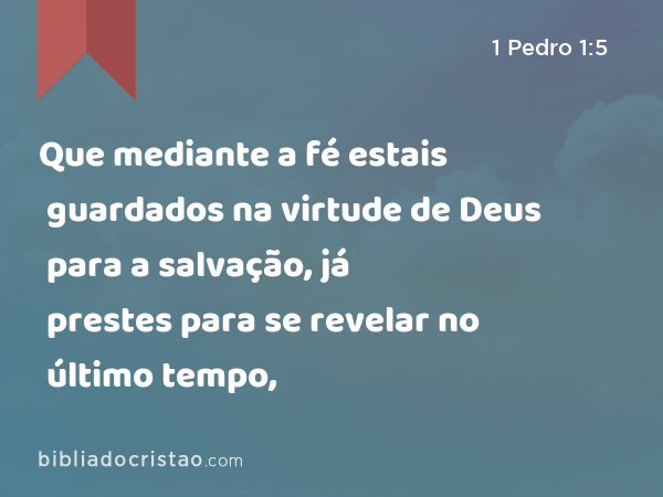 Que mediante a fé estais guardados na virtude de Deus para a salvação, já prestes para se revelar no último tempo, - 1 Pedro 1:5