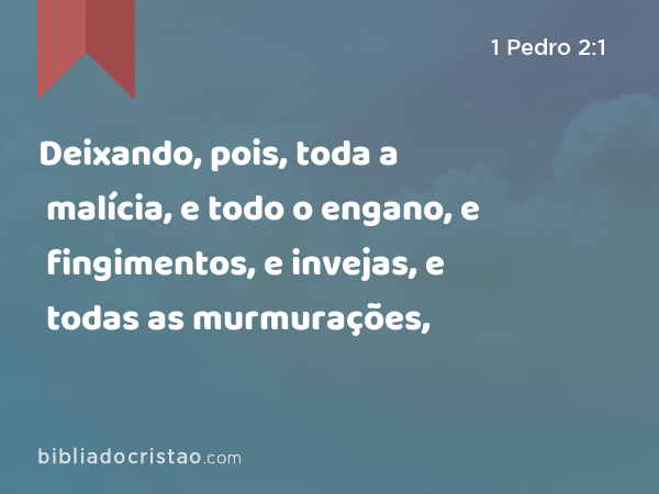 Deixando, pois, toda a malícia, e todo o engano, e fingimentos, e invejas, e todas as murmurações, - 1 Pedro 2:1