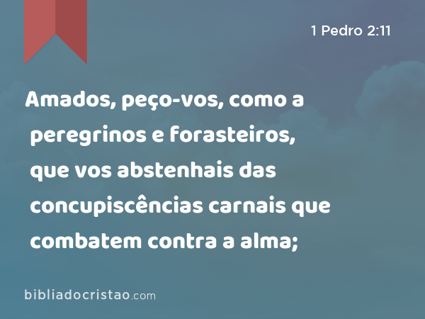 Amados, peço-vos, como a peregrinos e forasteiros, que vos abstenhais das concupiscências carnais que combatem contra a alma; - 1 Pedro 2:11