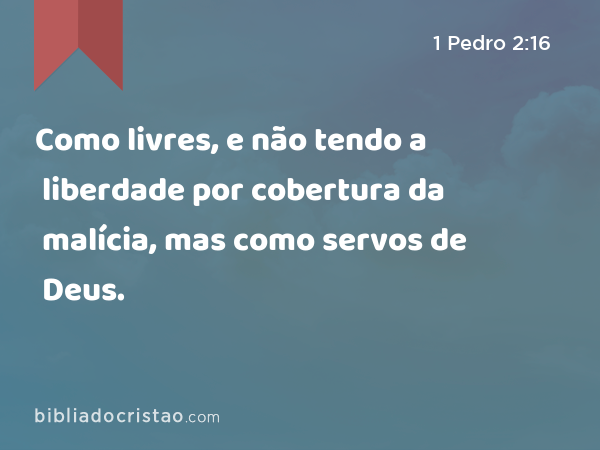 Como livres, e não tendo a liberdade por cobertura da malícia, mas como servos de Deus. - 1 Pedro 2:16