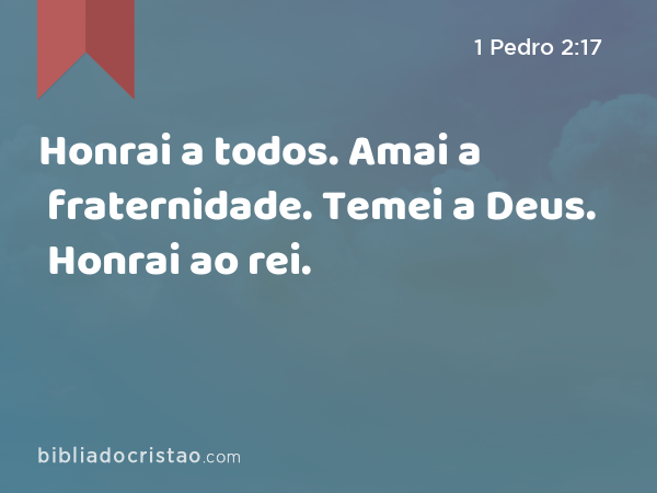 Honrai a todos. Amai a fraternidade. Temei a Deus. Honrai ao rei. - 1 Pedro 2:17