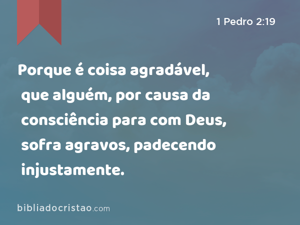 Porque é coisa agradável, que alguém, por causa da consciência para com Deus, sofra agravos, padecendo injustamente. - 1 Pedro 2:19