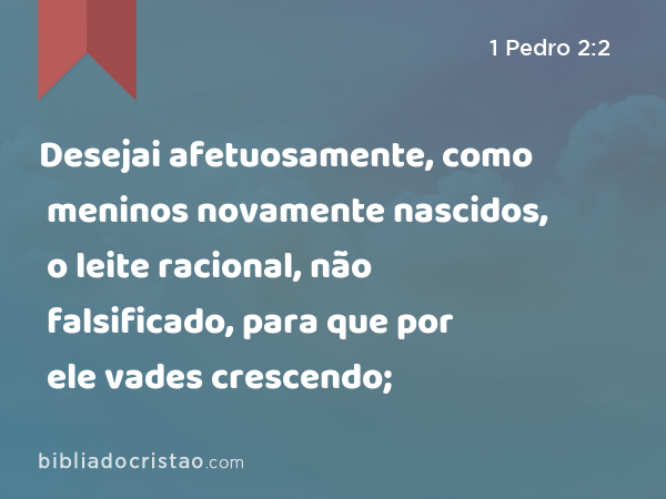 Desejai afetuosamente, como meninos novamente nascidos, o leite racional, não falsificado, para que por ele vades crescendo; - 1 Pedro 2:2