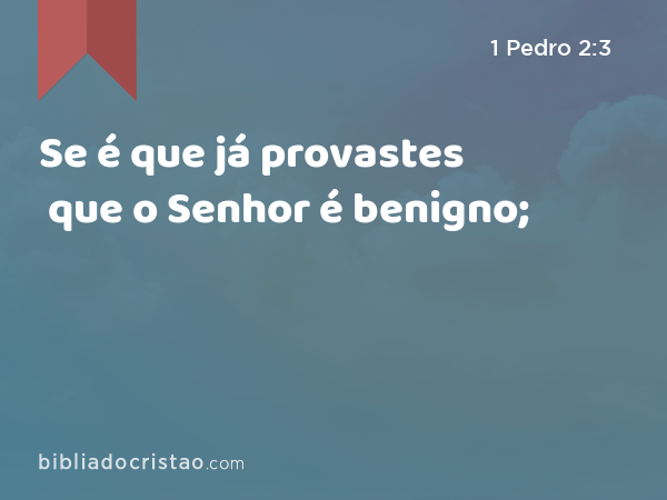 Se é que já provastes que o Senhor é benigno; - 1 Pedro 2:3