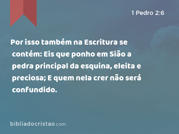 Por isso também na Escritura se contém: Eis que ponho em Sião a pedra principal da esquina, eleita e preciosa; E quem nela crer não será confundido. - 1 Pedro 2:6