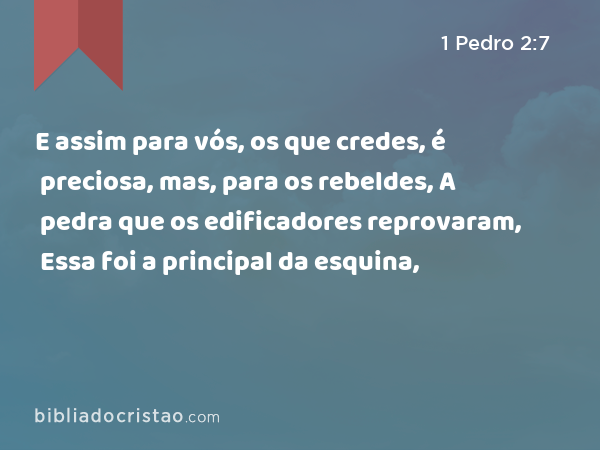 E assim para vós, os que credes, é preciosa, mas, para os rebeldes, A pedra que os edificadores reprovaram, Essa foi a principal da esquina, - 1 Pedro 2:7