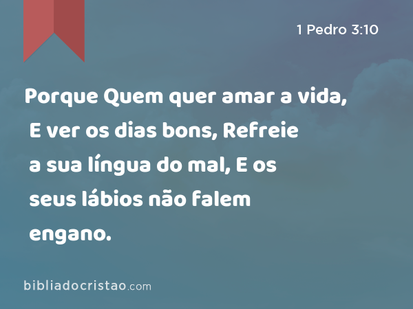 Porque Quem quer amar a vida, E ver os dias bons, Refreie a sua língua do mal, E os seus lábios não falem engano. - 1 Pedro 3:10