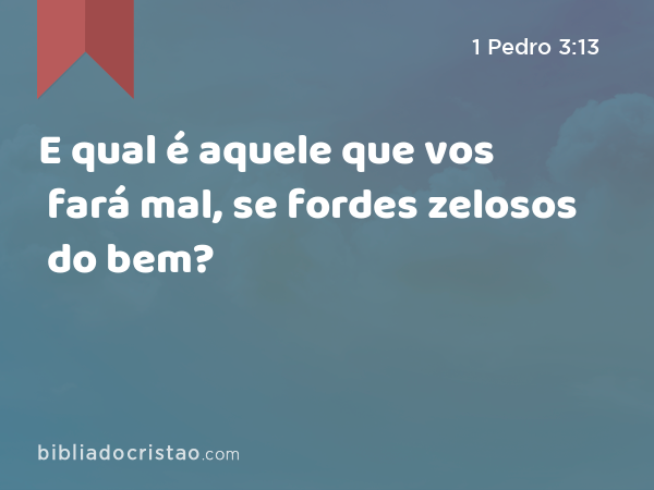 E qual é aquele que vos fará mal, se fordes zelosos do bem? - 1 Pedro 3:13