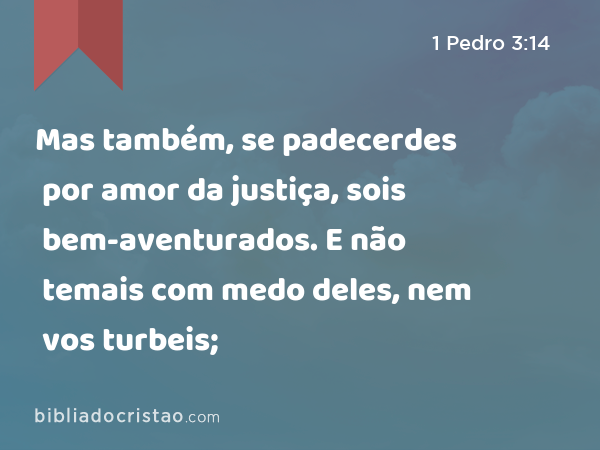 Mas também, se padecerdes por amor da justiça, sois bem-aventurados. E não temais com medo deles, nem vos turbeis; - 1 Pedro 3:14