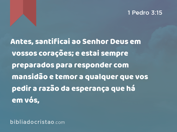 Antes, santificai ao Senhor Deus em vossos corações; e estai sempre preparados para responder com mansidão e temor a qualquer que vos pedir a razão da esperança que há em vós, - 1 Pedro 3:15