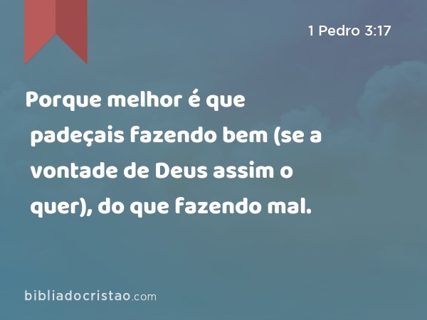 Porque melhor é que padeçais fazendo bem (se a vontade de Deus assim o quer), do que fazendo mal. - 1 Pedro 3:17