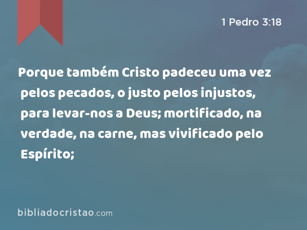 Porque também Cristo padeceu uma vez pelos pecados, o justo pelos injustos, para levar-nos a Deus; mortificado, na verdade, na carne, mas vivificado pelo Espírito; - 1 Pedro 3:18