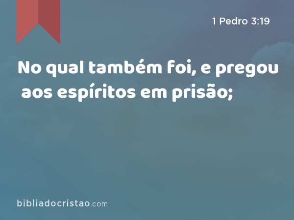 No qual também foi, e pregou aos espíritos em prisão; - 1 Pedro 3:19