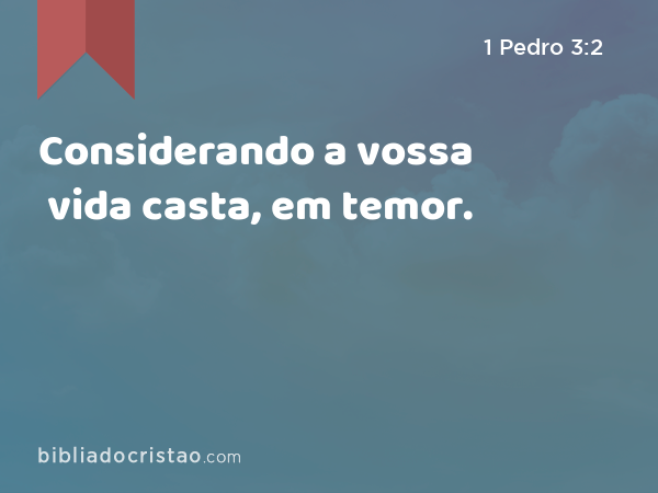 Considerando a vossa vida casta, em temor. - 1 Pedro 3:2