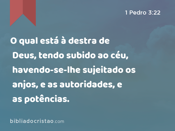 O qual está à destra de Deus, tendo subido ao céu, havendo-se-lhe sujeitado os anjos, e as autoridades, e as potências. - 1 Pedro 3:22