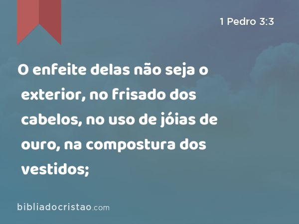 O enfeite delas não seja o exterior, no frisado dos cabelos, no uso de jóias de ouro, na compostura dos vestidos; - 1 Pedro 3:3