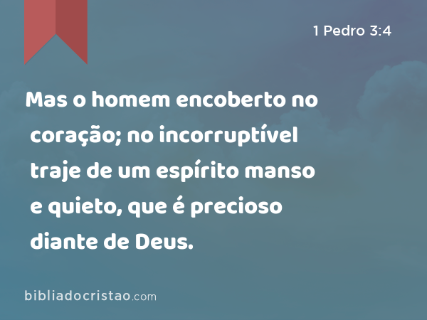 Mas o homem encoberto no coração; no incorruptível traje de um espírito manso e quieto, que é precioso diante de Deus. - 1 Pedro 3:4