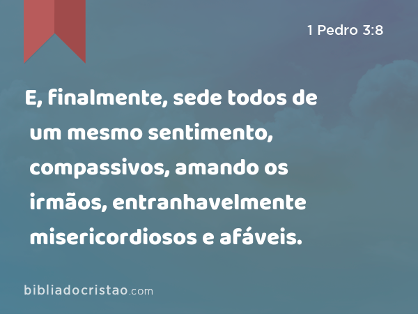 E, finalmente, sede todos de um mesmo sentimento, compassivos, amando os irmãos, entranhavelmente misericordiosos e afáveis. - 1 Pedro 3:8