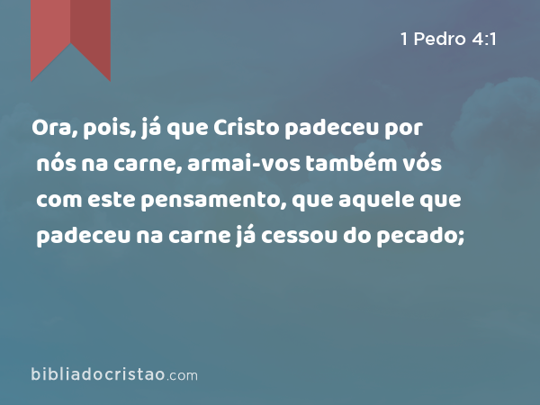 Ora, pois, já que Cristo padeceu por nós na carne, armai-vos também vós com este pensamento, que aquele que padeceu na carne já cessou do pecado; - 1 Pedro 4:1