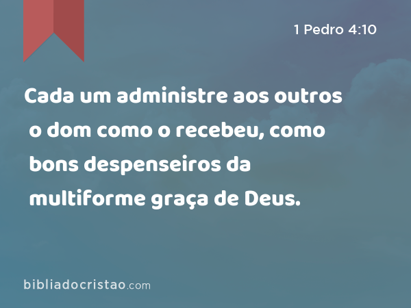 Cada um administre aos outros o dom como o recebeu, como bons despenseiros da multiforme graça de Deus. - 1 Pedro 4:10