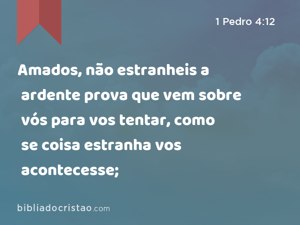 Amados, não estranheis a ardente prova que vem sobre vós para vos tentar, como se coisa estranha vos acontecesse; - 1 Pedro 4:12