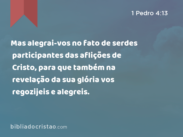 Mas alegrai-vos no fato de serdes participantes das aflições de Cristo, para que também na revelação da sua glória vos regozijeis e alegreis. - 1 Pedro 4:13