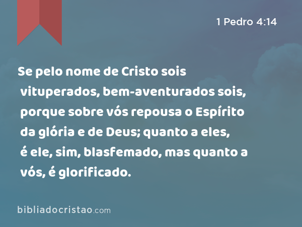 Se pelo nome de Cristo sois vituperados, bem-aventurados sois, porque sobre vós repousa o Espírito da glória e de Deus; quanto a eles, é ele, sim, blasfemado, mas quanto a vós, é glorificado. - 1 Pedro 4:14