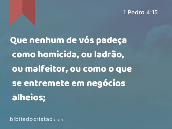 Que nenhum de vós padeça como homicida, ou ladrão, ou malfeitor, ou como o que se entremete em negócios alheios; - 1 Pedro 4:15