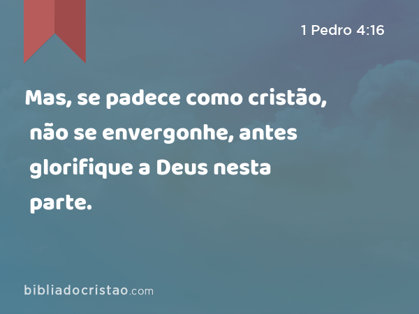 Mas, se padece como cristão, não se envergonhe, antes glorifique a Deus nesta parte. - 1 Pedro 4:16