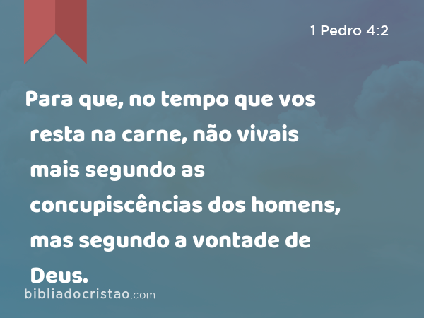 Para que, no tempo que vos resta na carne, não vivais mais segundo as concupiscências dos homens, mas segundo a vontade de Deus. - 1 Pedro 4:2