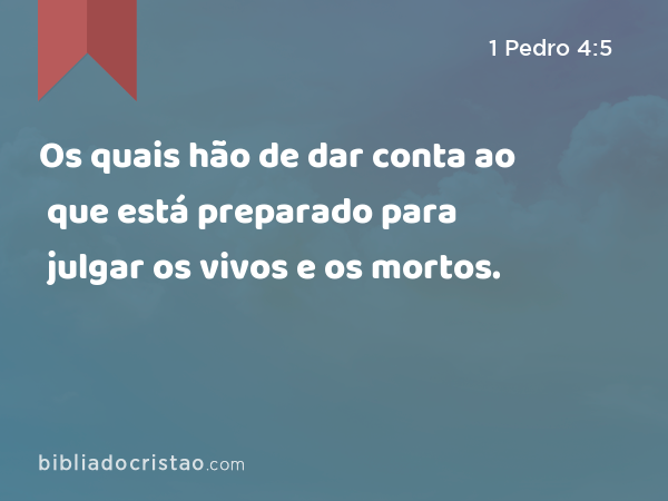 Os quais hão de dar conta ao que está preparado para julgar os vivos e os mortos. - 1 Pedro 4:5