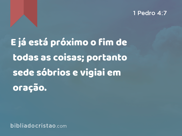 E já está próximo o fim de todas as coisas; portanto sede sóbrios e vigiai em oração. - 1 Pedro 4:7